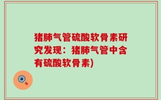 猪肺气管硫酸软骨素研究发现：猪肺气管中含有硫酸软骨素)