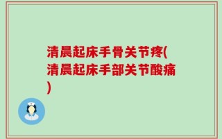 清晨起床手骨关节疼(清晨起床手部关节酸痛)