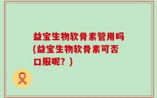益宝生物软骨素管用吗(益宝生物软骨素可否口服呢？)