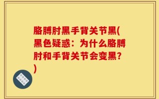 胳膊肘黑手背关节黑(黑色疑惑：为什么胳膊肘和手背关节会变黑？)
