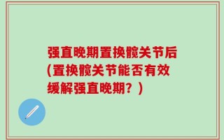 强直晚期置换髋关节后(置换髋关节能否有效缓解强直晚期？)