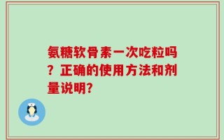 氨糖软骨素一次吃粒吗？正确的使用方法和剂量说明？