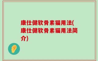 康仕健软骨素猫用法(康仕健软骨素猫用法简介)