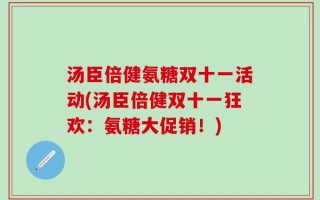汤臣倍健氨糖双十一活动(汤臣倍健双十一狂欢：氨糖大促销！)