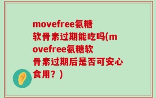 movefree氨糖软骨素过期能吃吗(movefree氨糖软骨素过期后是否可安心食用？)