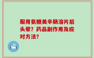 服用氨糖美辛肠溶片后头晕？药品副作用及应对方法？