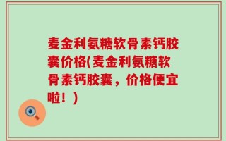 麦金利氨糖软骨素钙胶囊价格(麦金利氨糖软骨素钙胶囊，价格便宜啦！)