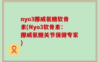 nyo3挪威氨糖软骨素(Nyo3软骨素：挪威氨糖关节保健专家)