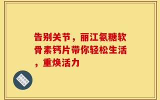 告别关节，丽江氨糖软骨素钙片带你轻松生活，重焕活力