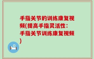 手指关节的训练康复视频(提高手指灵活性：手指关节训练康复视频)