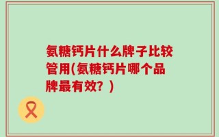 氨糖钙片什么牌子比较管用(氨糖钙片哪个品牌最有效？)