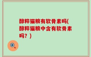 醇粹猫粮有软骨素吗(醇粹猫粮中含有软骨素吗？)