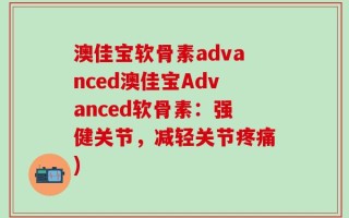 澳佳宝软骨素advanced澳佳宝Advanced软骨素：强健关节，减轻关节疼痛)