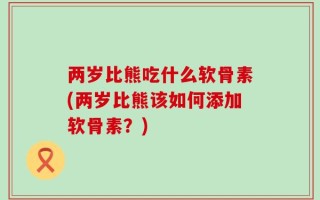 两岁比熊吃什么软骨素(两岁比熊该如何添加软骨素？)