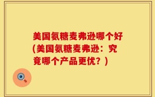 美国氨糖麦弗逊哪个好(美国氨糖麦弗逊：究竟哪个产品更优？)