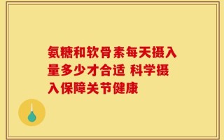 氨糖和软骨素每天摄入量多少才合适 科学摄入保障关节健康