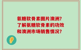氨糖软骨素图片澳洲？了解氨糖软骨素的功效和澳洲市场销售情况？