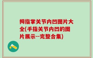 拇指掌关节内凹图片大全(手指关节内凹的图片展示--完整合集)