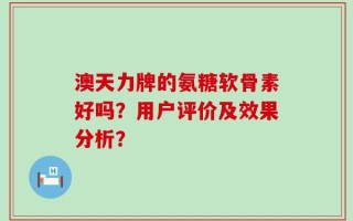 澳天力牌的氨糖软骨素好吗？用户评价及效果分析？