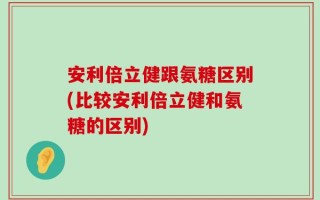 安利倍立健跟氨糖区别(比较安利倍立健和氨糖的区别)
