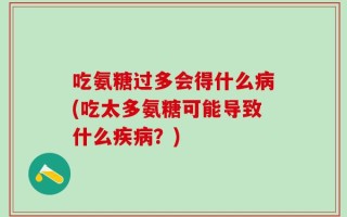 吃氨糖过多会得什么病(吃太多氨糖可能导致什么疾病？)