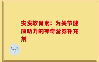 安发软骨素：为关节健康助力的神奇营养补充剂