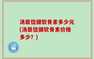 汤臣信健软骨素多少元(汤臣信健软骨素价格多少？)