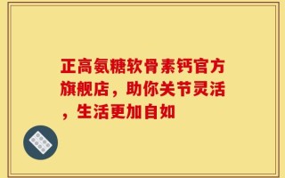 正高氨糖软骨素钙官方旗舰店，助你关节灵活，生活更加自如