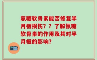 氨糖软骨素能否修复半月板损伤？？了解氨糖软骨素的作用及其对半月板的影响？