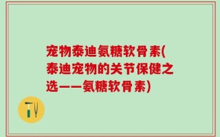 宠物泰迪氨糖软骨素(泰迪宠物的关节保健之选——氨糖软骨素)