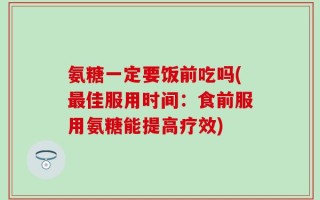 氨糖一定要饭前吃吗(最佳服用时间：食前服用氨糖能提高疗效)