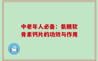中老年人必备：氨糖软骨素钙片的功效与作用