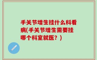 手关节增生挂什么科看病(手关节增生需要挂哪个科室就医？)