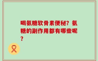 喝氨糖软骨素便秘？氨糖的副作用都有哪些呢？