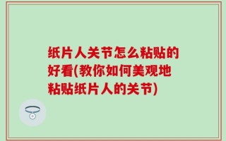 纸片人关节怎么粘贴的好看(教你如何美观地粘贴纸片人的关节)