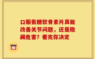 口服氨糖软骨素片真能改善关节问题，还是隐藏危害？看完你决定
