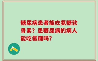 糖尿病患者能吃氨糖软骨素？患糖尿病的病人能吃氨糖吗？