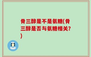 骨三醇是不是氨糖(骨三醇是否与氨糖相关？)