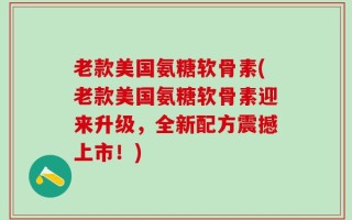 老款美国氨糖软骨素(老款美国氨糖软骨素迎来升级，全新配方震撼上市！)