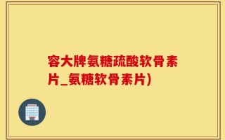 容大牌氨糖疏酸软骨素片_氨糖软骨素片)