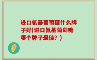 进口氨基葡萄糖什么牌子好(进口氨基葡萄糖哪个牌子最佳？)