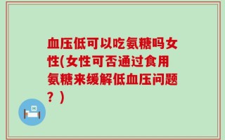 血压低可以吃氨糖吗女性(女性可否通过食用氨糖来缓解低血压问题？)
