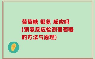 葡萄糖 银氨 反应吗(银氨反应检测葡萄糖的方法与原理)