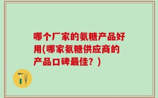 哪个厂家的氨糖产品好用(哪家氨糖供应商的产品口碑最佳？)