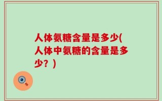 人体氨糖含量是多少(人体中氨糖的含量是多少？)