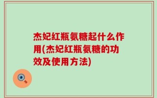 杰妃红瓶氨糖起什么作用(杰妃红瓶氨糖的功效及使用方法)