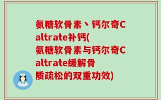 氨糖软骨素丶钙尔奇Caltrate补钙(氨糖软骨素与钙尔奇Caltrate缓解骨质疏松的双重功效)