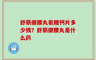 舒筋健腰丸氨糖钙片多少钱？舒筋健腰丸是什么药