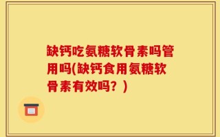 缺钙吃氨糖软骨素吗管用吗(缺钙食用氨糖软骨素有效吗？)