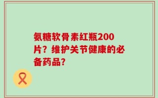 氨糖软骨素红瓶200片？维护关节健康的必备药品？